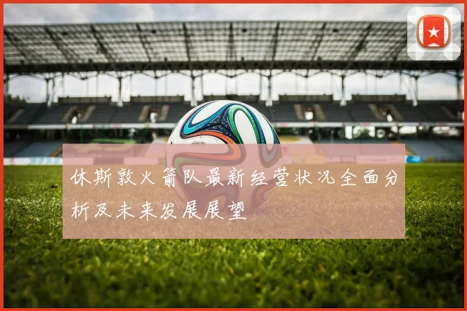 休斯敦火箭队最新经营状况全面分析及未来发展展望