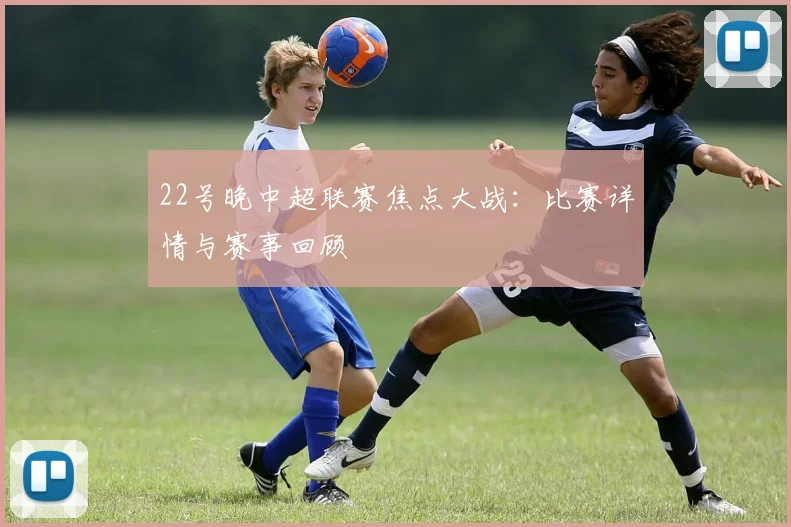 22号晚中超联赛焦点大战：比赛详情与赛事回顾