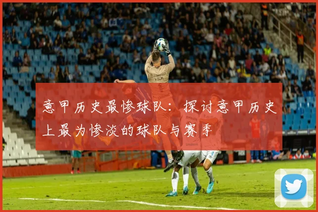 意甲历史最惨球队:探讨意甲历史上最为惨淡的球队与赛季