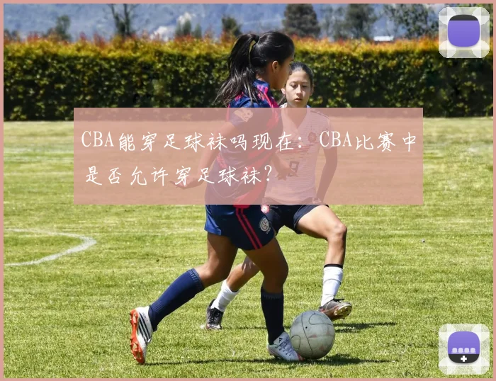 CBA能穿足球袜吗现在:CBA比赛中是否允许穿足球袜?