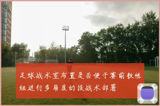 足球战术室布置是否便于赛前教练组进行多角度的技战术部署