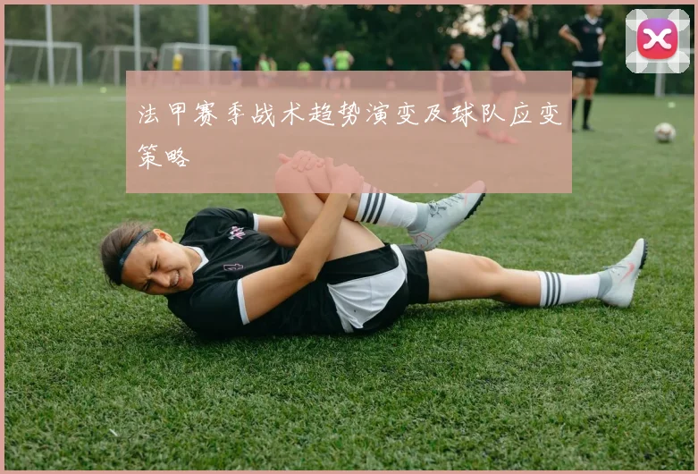 法甲赛季战术趋势演变及球队应变策略