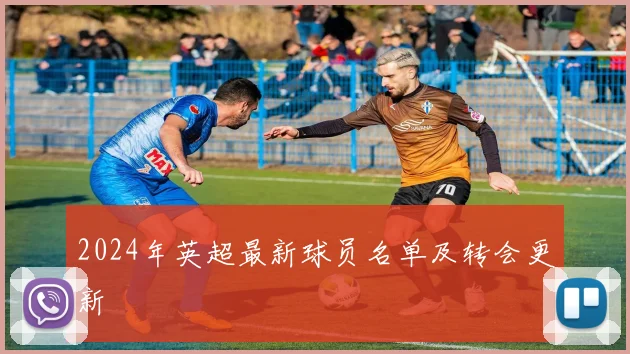 2024年英超最新球员名单及转会更新