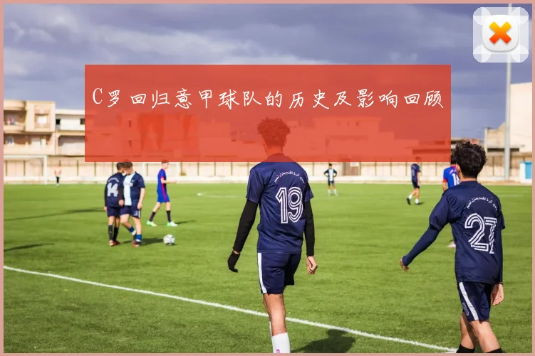 C罗回归意甲球队的历史及影响回顾