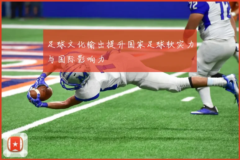 足球文化输出提升国家足球软实力与国际影响力