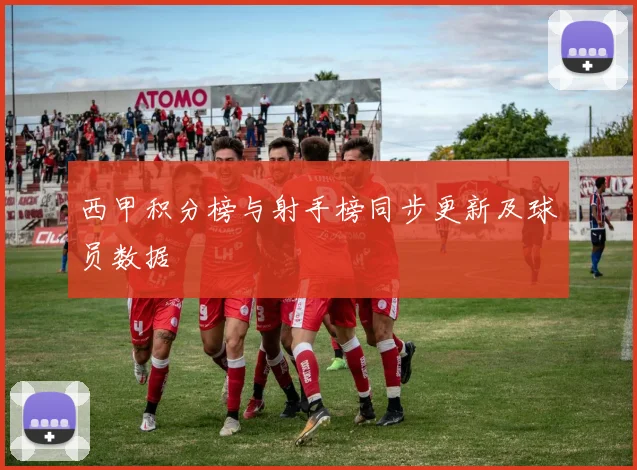 西甲积分榜与射手榜同步更新及球员数据