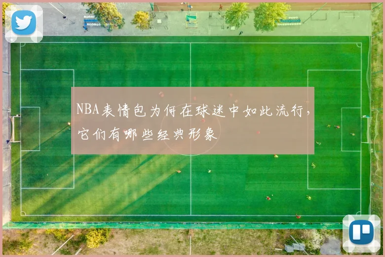 NBA表情包为何在球迷中如此流行，它们有哪些经典形象