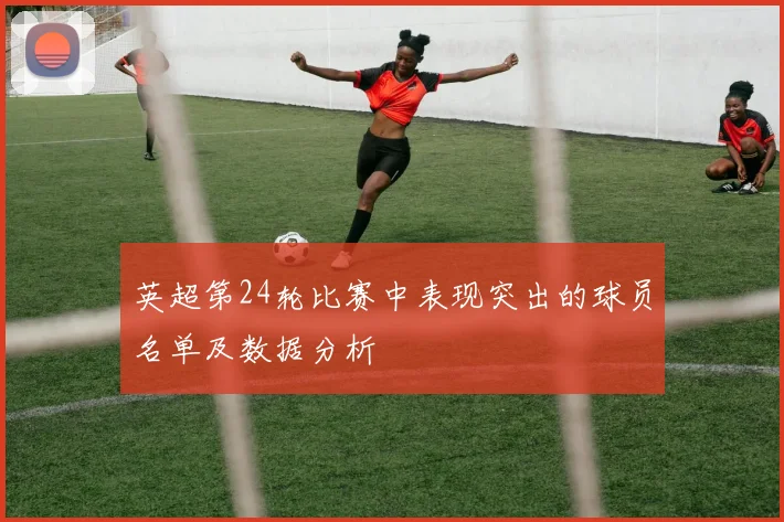 英超第24轮比赛中表现突出的球员名单及数据分析