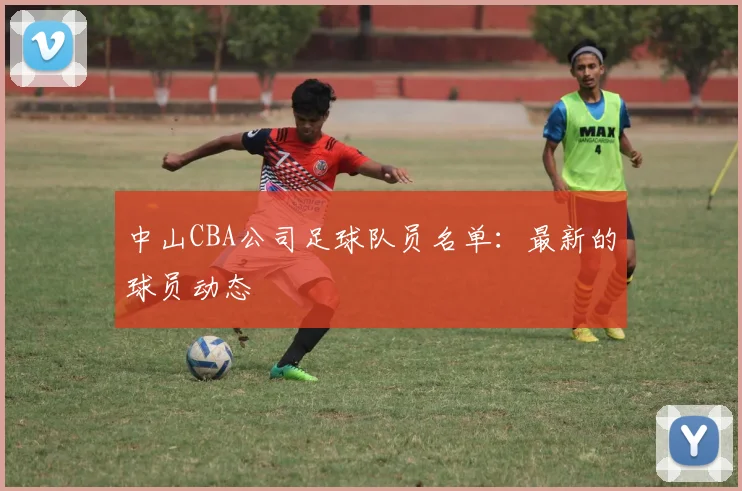中山CBA公司足球队员名单:最新的球员动态