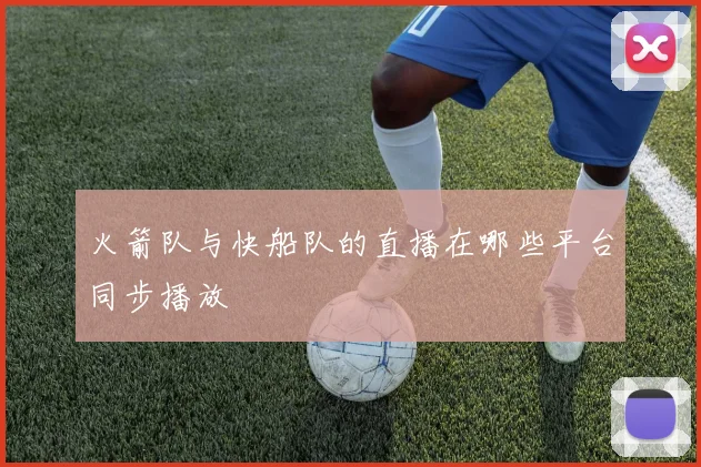 火箭队与快船队的直播在哪些平台同步播放