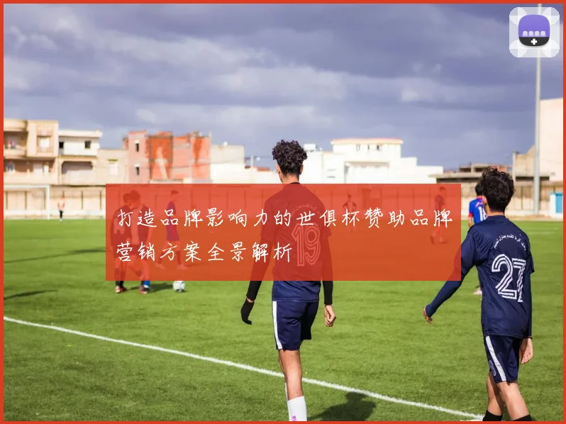 打造品牌影响力的世俱杯赞助品牌营销方案全景解析