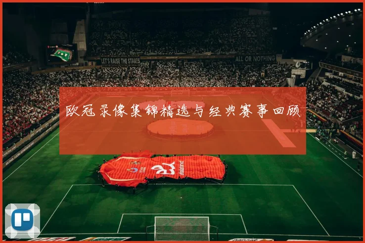 欧冠录像集锦精选与经典赛事回顾