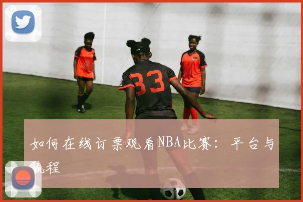 如何在线订票观看NBA比赛:平台与流程