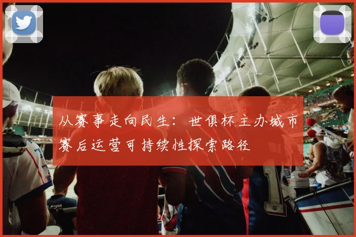 从赛事走向民生:世俱杯主办城市赛后运营可持续性探索路径