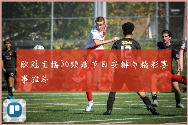 欧冠直播36频道节目安排与精彩赛事推荐