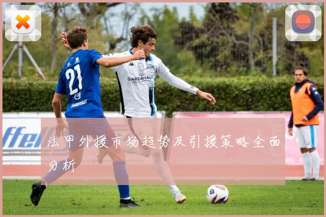 法甲外援市场趋势及引援策略全面分析