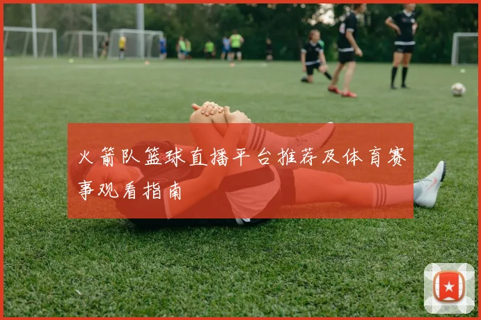 火箭队篮球直播平台推荐及体育赛事观看指南