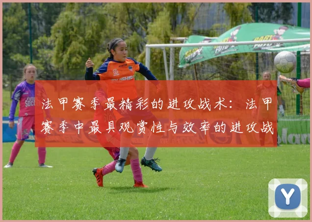 法甲赛季最精彩的进攻战术：法甲赛季中最具观赏性与效率的进攻战术分析