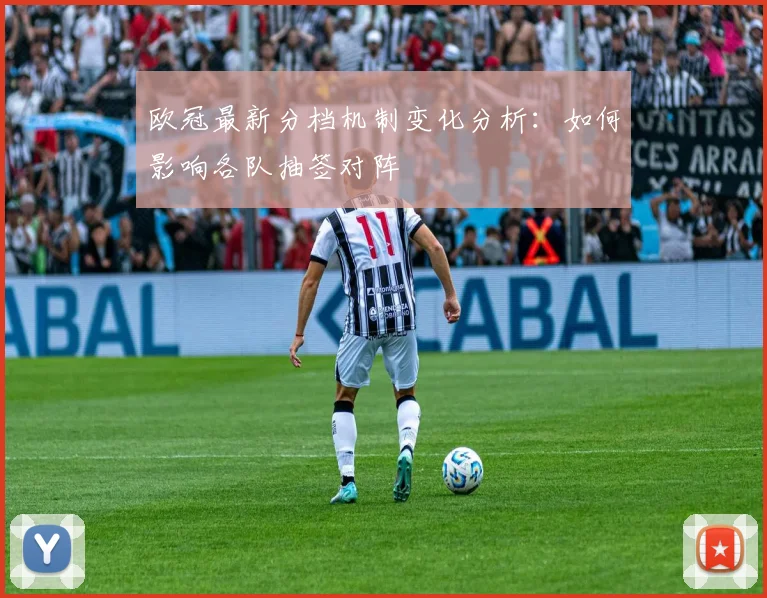 欧冠最新分档机制变化分析:如何影响各队抽签对阵