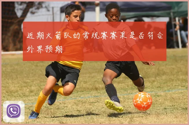 近期火箭队的常规赛赛果是否符合外界预期